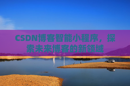 CSDN博客智能小程序，探索未来博客的新领域